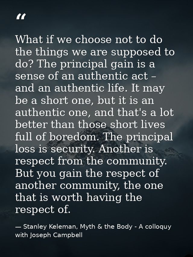 What if we choose not to do the things we are supposed to do? The principal gain is a sense of an authentic act – and an — Stanley Keleman, Myth & the Body - A colloquy with Joseph Campbell