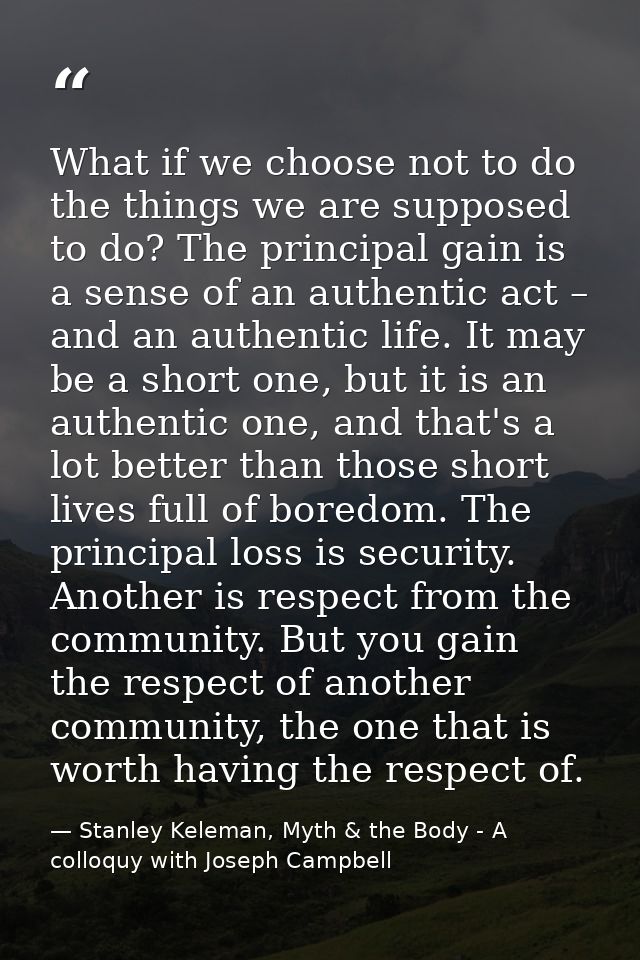 What if we choose not to do the things we are supposed to do? The principal gain is a sense of an authentic act – and an — Stanley Keleman, Myth & the Body - A colloquy with Joseph Campbell