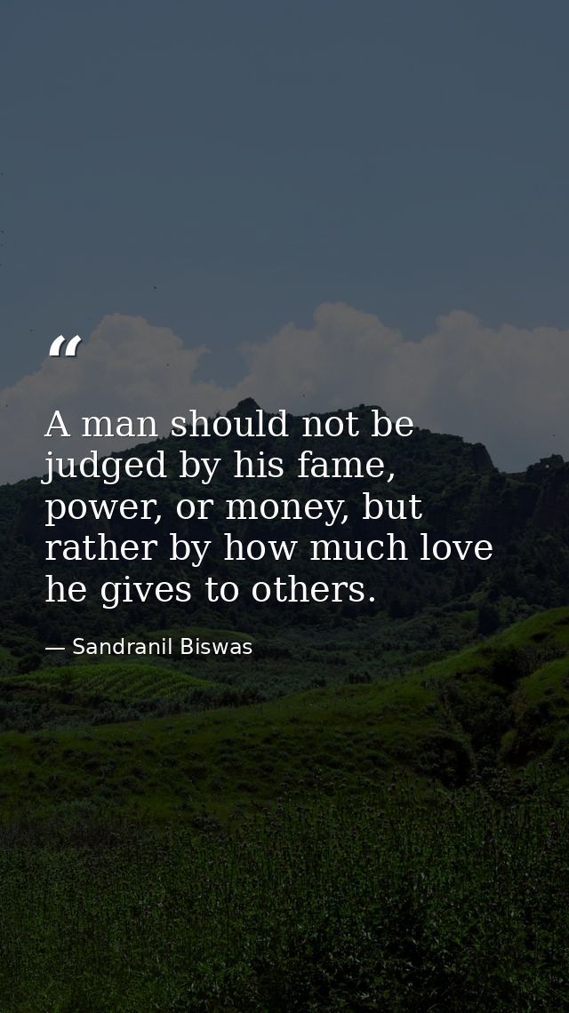 A man should not be judged by his fame, power, or money, but rather by how much love he gives to others. — Sandranil Biswas