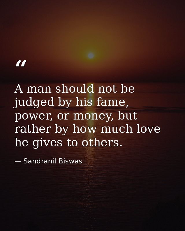 A man should not be judged by his fame, power, or money, but rather by how much love he gives to others. — Sandranil Biswas