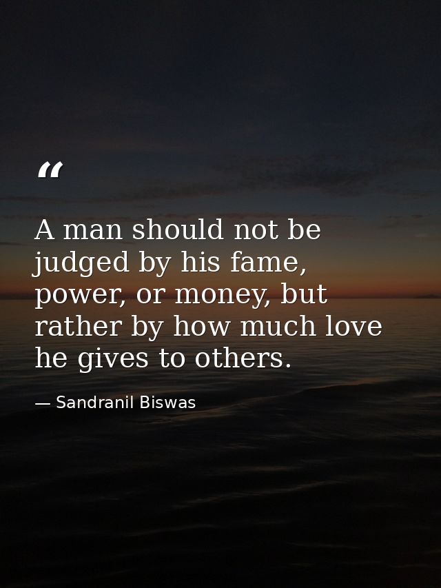 A man should not be judged by his fame, power, or money, but rather by how much love he gives to others. — Sandranil Biswas