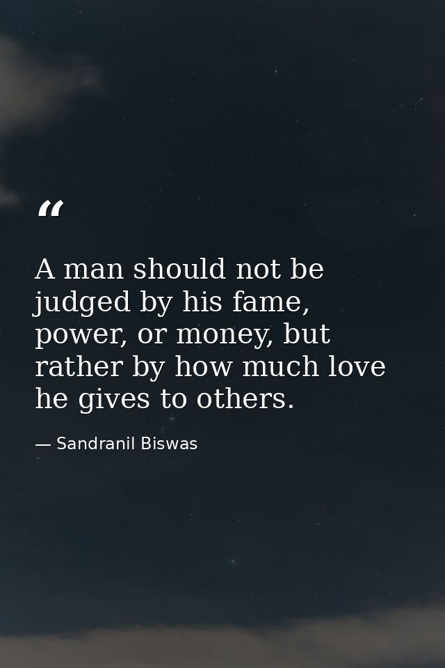 A man should not be judged by his fame, power, or money, but rather by how much love he gives to others. — Sandranil Biswas