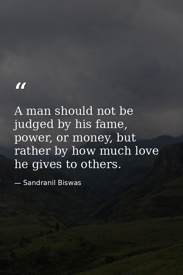 A man should not be judged by his fame, power, or money, but rather by how much love he gives to others. — Sandranil Biswas