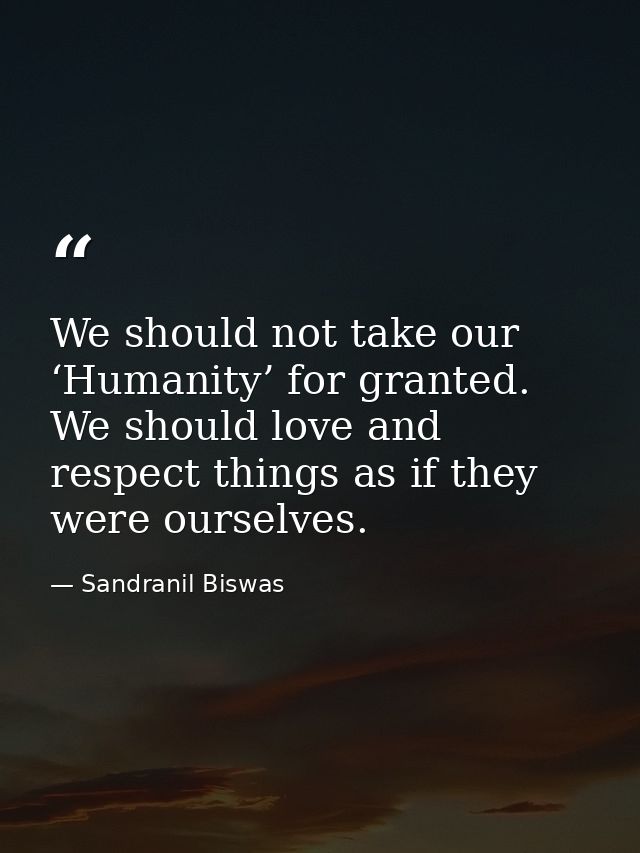 We should not take our ‘Humanity’ for granted. We should love and respect things as if they were ourselves. — Sandranil Biswas
