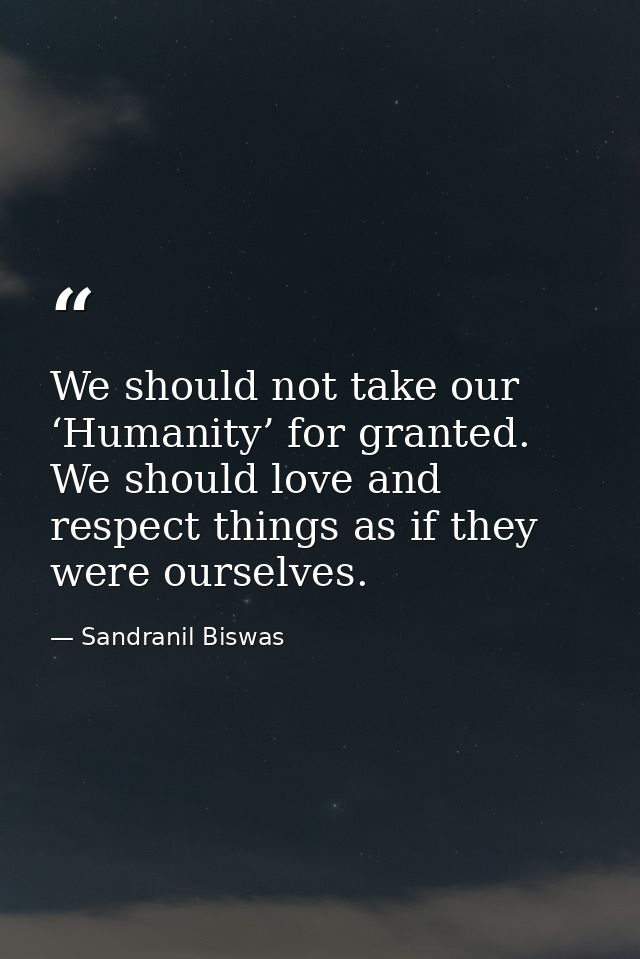We should not take our ‘Humanity’ for granted. We should love and respect things as if they were ourselves. — Sandranil Biswas