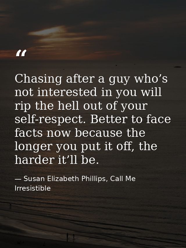 Chasing after a guy who’s not interested in you will rip the hell out of your self-respect. Better to face facts now bec — Susan Elizabeth Phillips, Call Me Irresistible