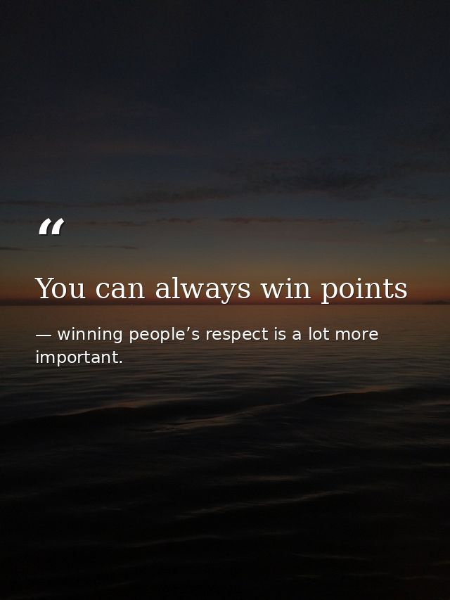 You can always win points — winning people’s respect is a lot more important.