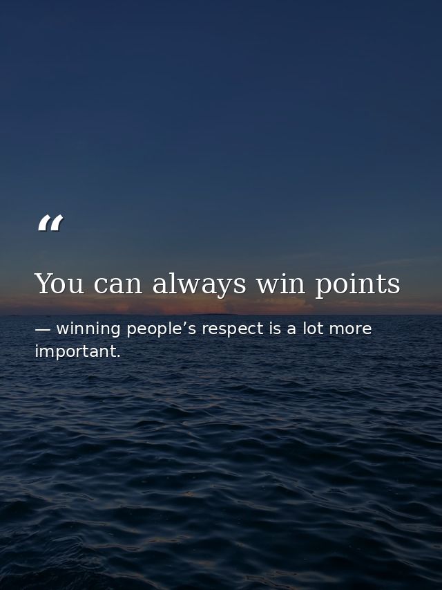 You can always win points — winning people’s respect is a lot more important.