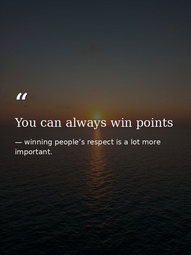 You can always win points — winning people’s respect is a lot more important.