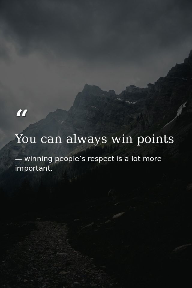 You can always win points — winning people’s respect is a lot more important.