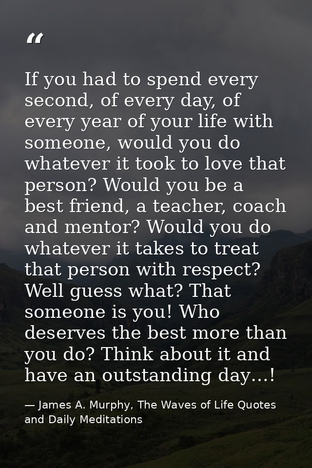 If you had to spend every second, of every day, of every year of your life with someone, would you do whatever it took t — James A. Murphy, The Waves of Life Quotes and Daily Meditations