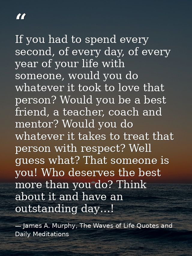 If you had to spend every second, of every day, of every year of your life with someone, would you do whatever it took t — James A. Murphy, The Waves of Life Quotes and Daily Meditations