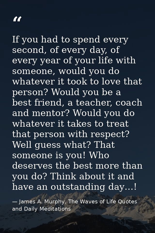 If you had to spend every second, of every day, of every year of your life with someone, would you do whatever it took t — James A. Murphy, The Waves of Life Quotes and Daily Meditations