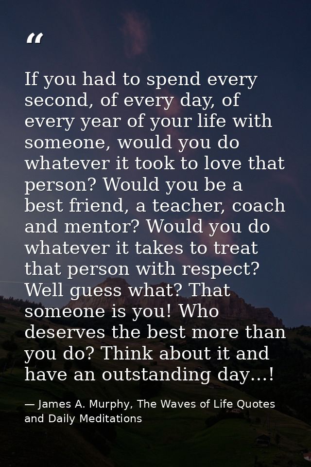 If you had to spend every second, of every day, of every year of your life with someone, would you do whatever it took t — James A. Murphy, The Waves of Life Quotes and Daily Meditations
