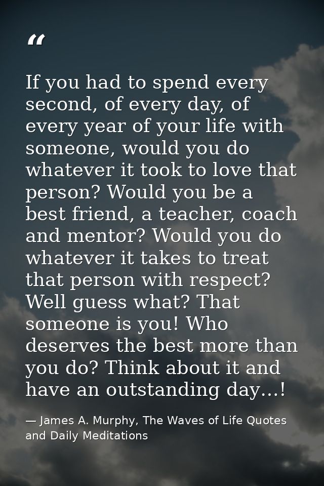 If you had to spend every second, of every day, of every year of your life with someone, would you do whatever it took t — James A. Murphy, The Waves of Life Quotes and Daily Meditations