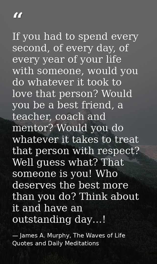 If you had to spend every second, of every day, of every year of your life with someone, would you do whatever it took t — James A. Murphy, The Waves of Life Quotes and Daily Meditations