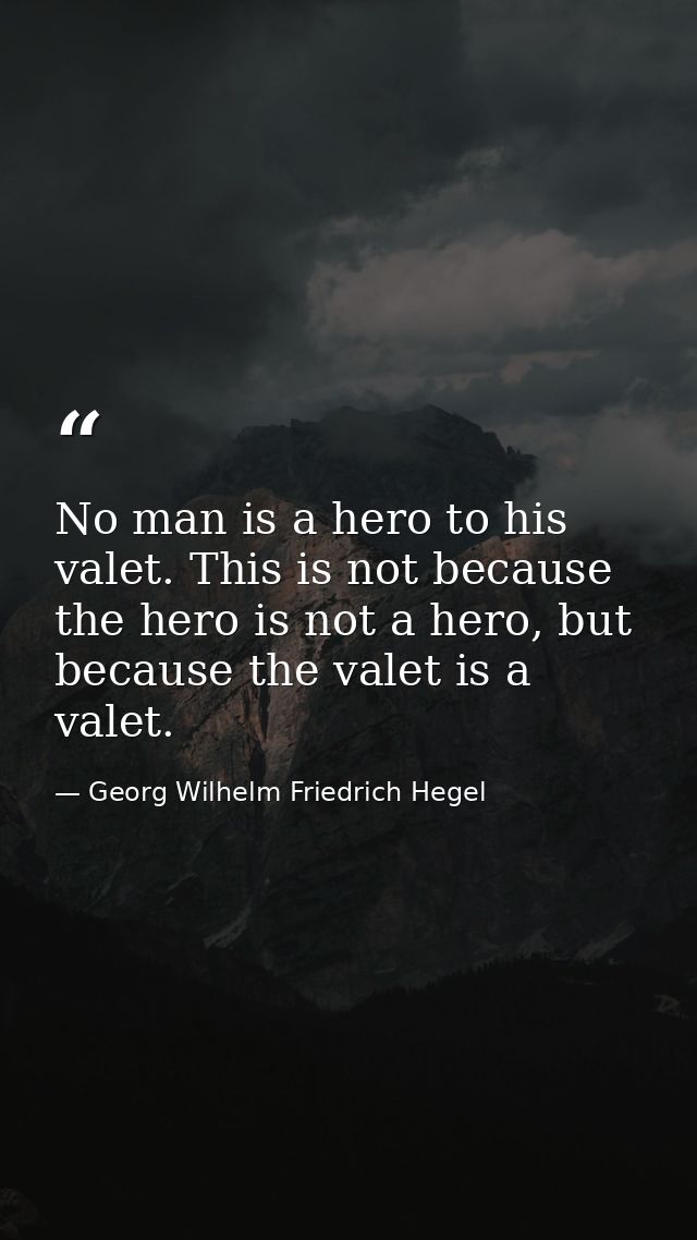No man is a hero to his valet. This is not because the hero is not a hero, but because the valet is a valet. — Georg Wilhelm Friedrich Hegel