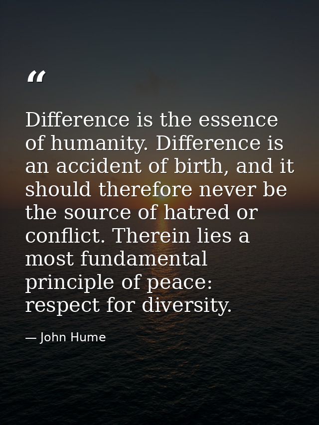 Difference is the essence of humanity. Difference is an accident of birth, and it should therefore never be the source o — John Hume