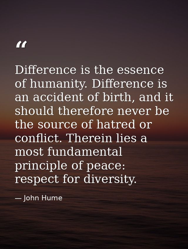 Difference is the essence of humanity. Difference is an accident of birth, and it should therefore never be the source o — John Hume