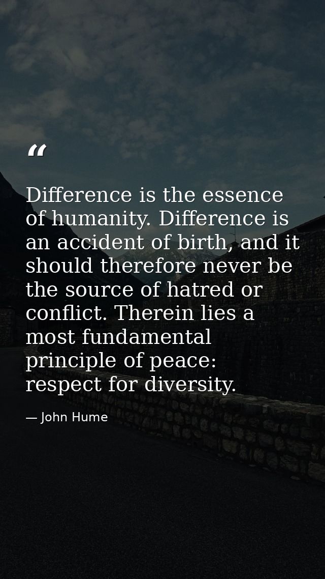 Difference is the essence of humanity. Difference is an accident of birth, and it should therefore never be the source o — John Hume