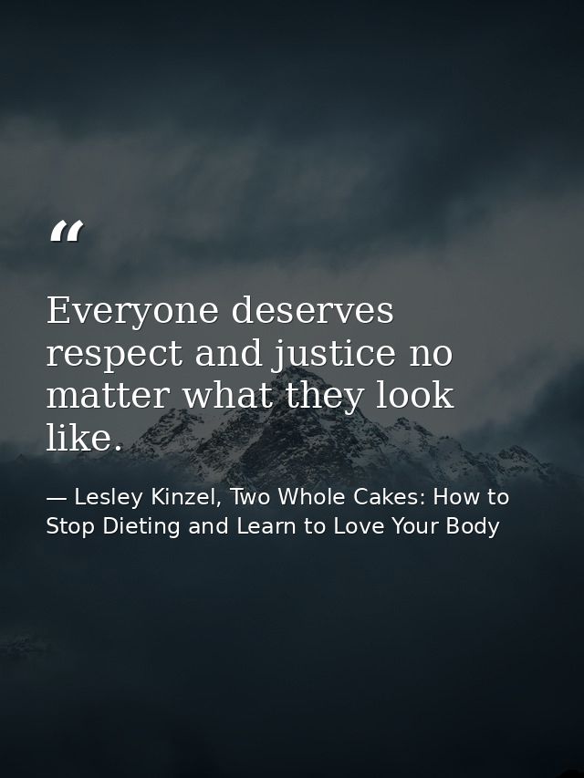 Everyone deserves respect and justice no matter what they look like. — Lesley Kinzel, Two Whole Cakes: How to Stop Dieting and Learn to Love Your Body