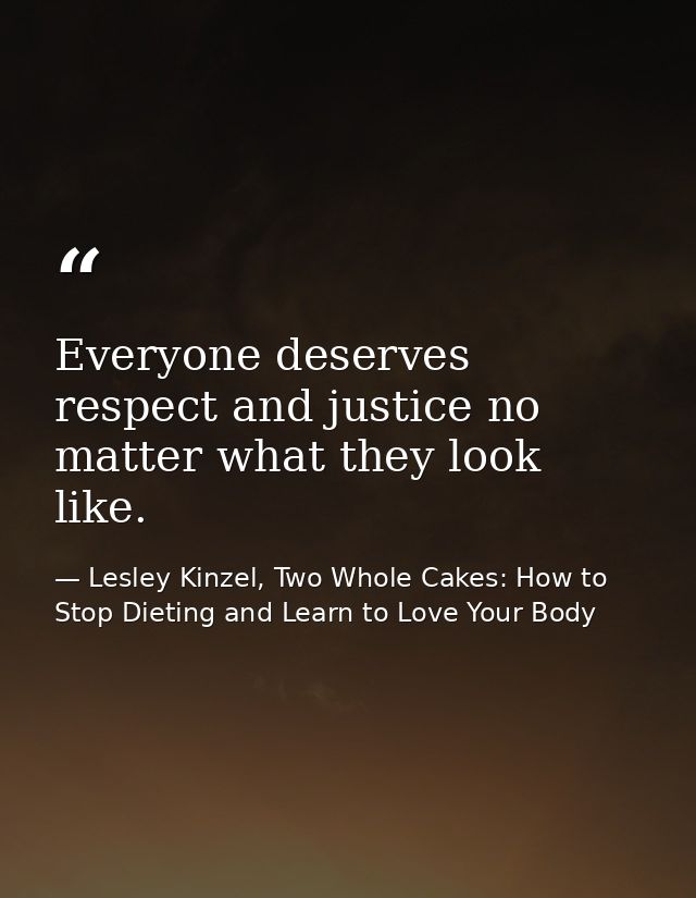 Everyone deserves respect and justice no matter what they look like. — Lesley Kinzel, Two Whole Cakes: How to Stop Dieting and Learn to Love Your Body