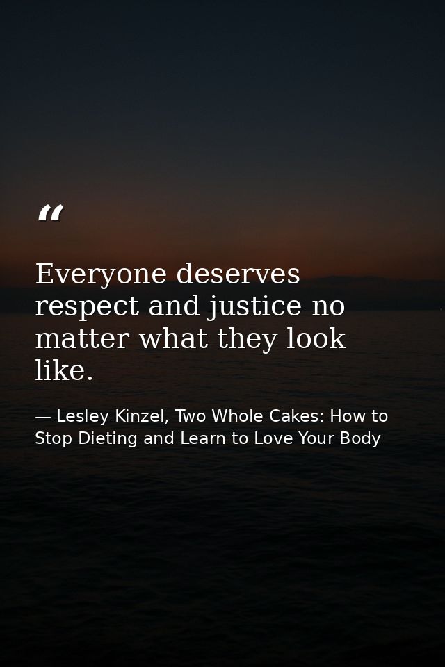Everyone deserves respect and justice no matter what they look like. — Lesley Kinzel, Two Whole Cakes: How to Stop Dieting and Learn to Love Your Body