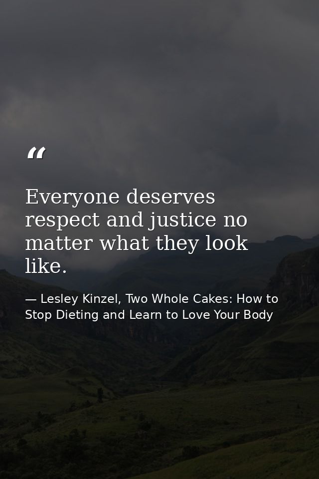 Everyone deserves respect and justice no matter what they look like. — Lesley Kinzel, Two Whole Cakes: How to Stop Dieting and Learn to Love Your Body
