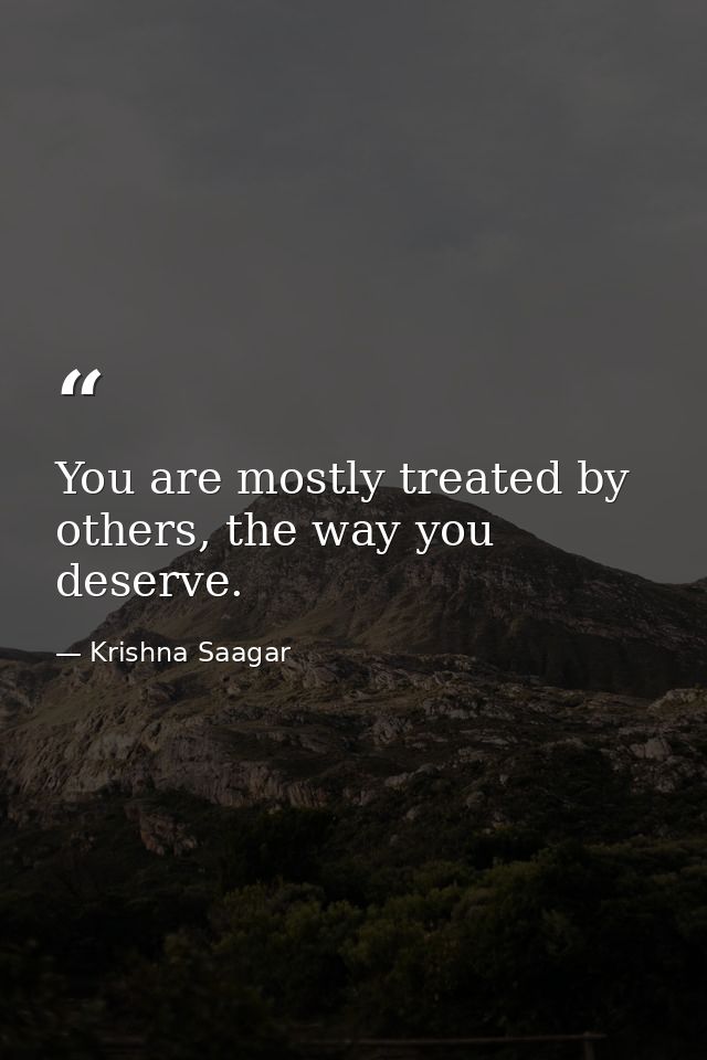 You are mostly treated by others, the way you deserve. — Krishna Saagar