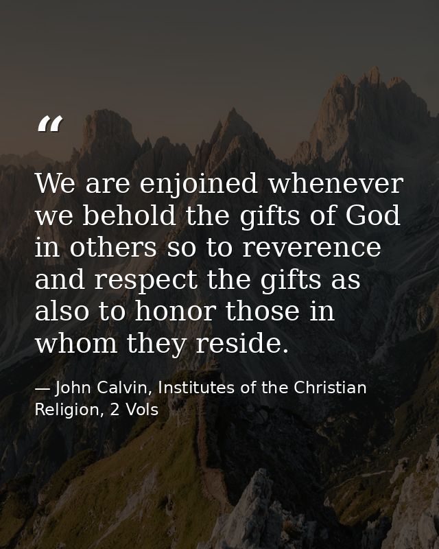 We are enjoined whenever we behold the gifts of God in others so to reverence and respect the gifts as also to honor tho — John Calvin, Institutes of the Christian Religion, 2 Vols