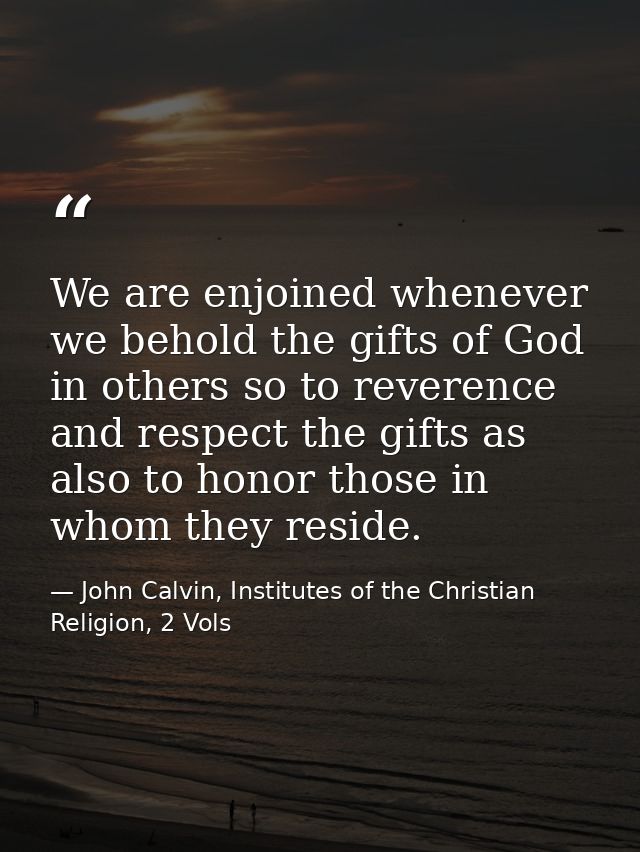 We are enjoined whenever we behold the gifts of God in others so to reverence and respect the gifts as also to honor tho — John Calvin, Institutes of the Christian Religion, 2 Vols