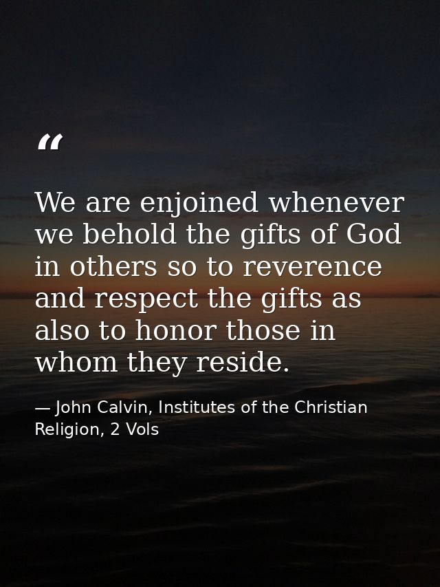 We are enjoined whenever we behold the gifts of God in others so to reverence and respect the gifts as also to honor tho — John Calvin, Institutes of the Christian Religion, 2 Vols