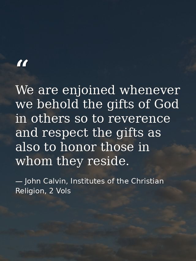 We are enjoined whenever we behold the gifts of God in others so to reverence and respect the gifts as also to honor tho — John Calvin, Institutes of the Christian Religion, 2 Vols