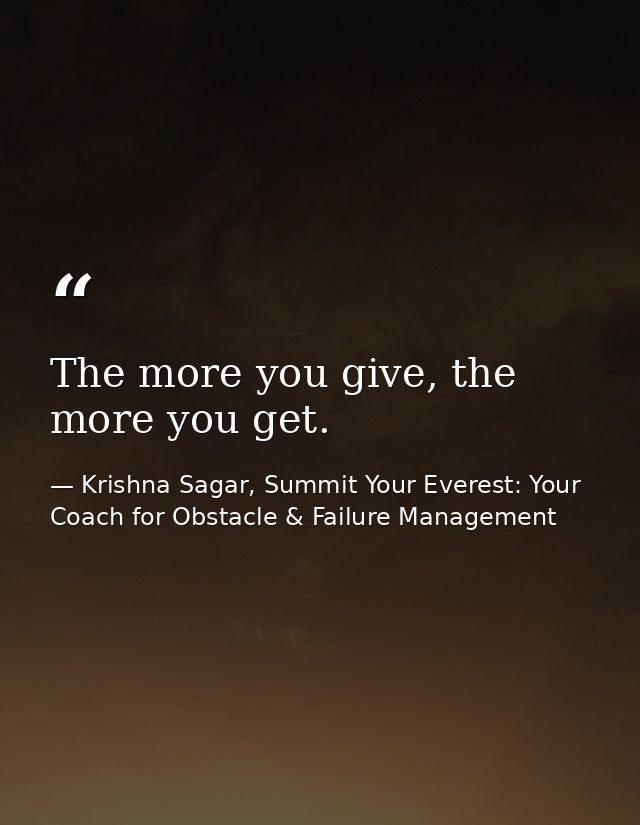 The more you give, the more you get. — Krishna Sagar, Summit Your Everest: Your Coach for Obstacle & Failure Management