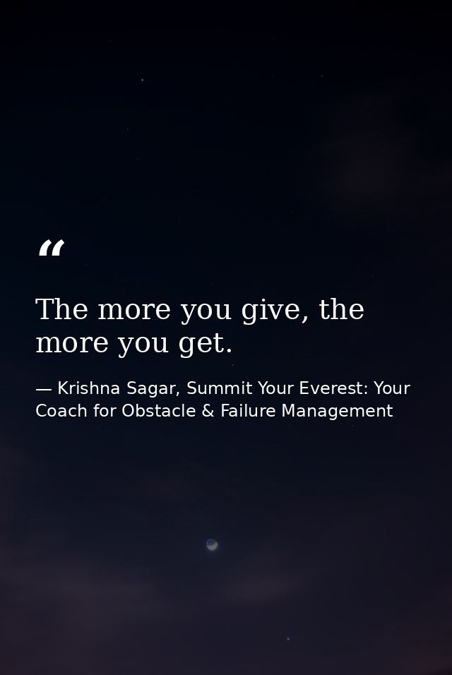 The more you give, the more you get. — Krishna Sagar, Summit Your Everest: Your Coach for Obstacle & Failure Management