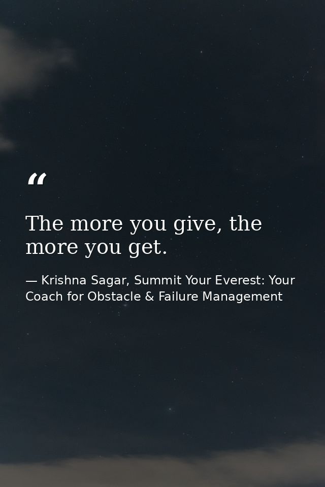 The more you give, the more you get. — Krishna Sagar, Summit Your Everest: Your Coach for Obstacle & Failure Management