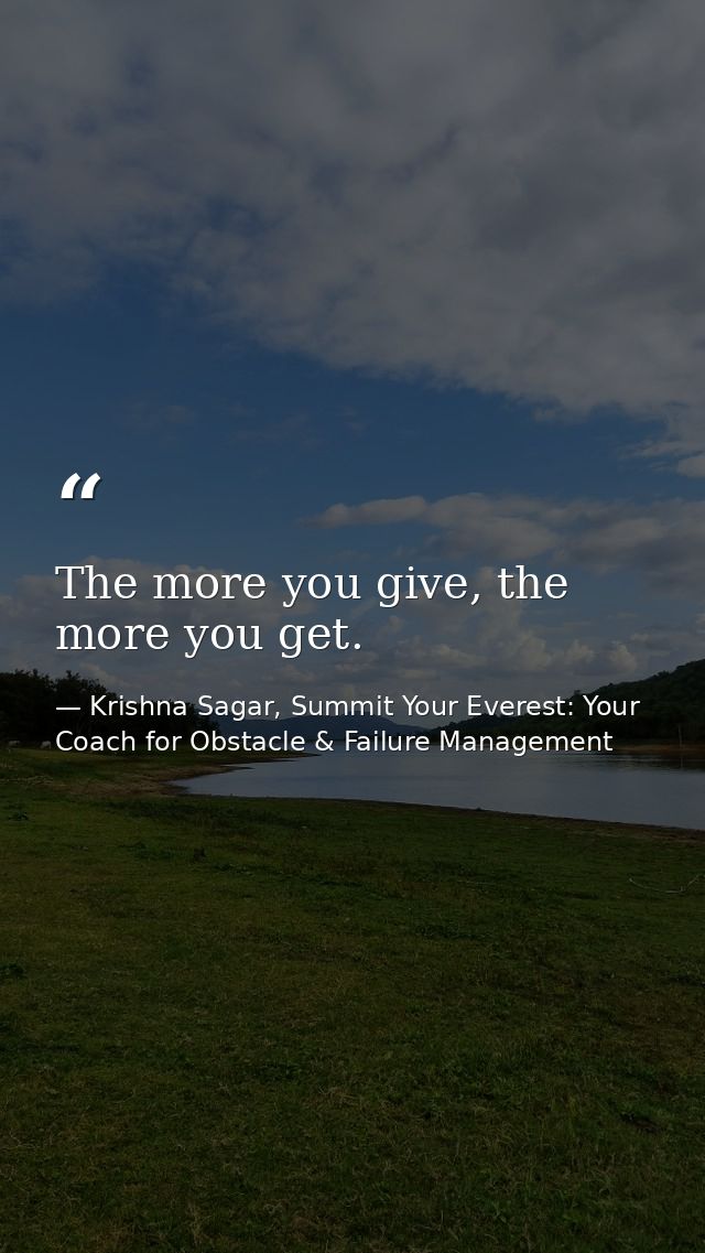 The more you give, the more you get. — Krishna Sagar, Summit Your Everest: Your Coach for Obstacle & Failure Management
