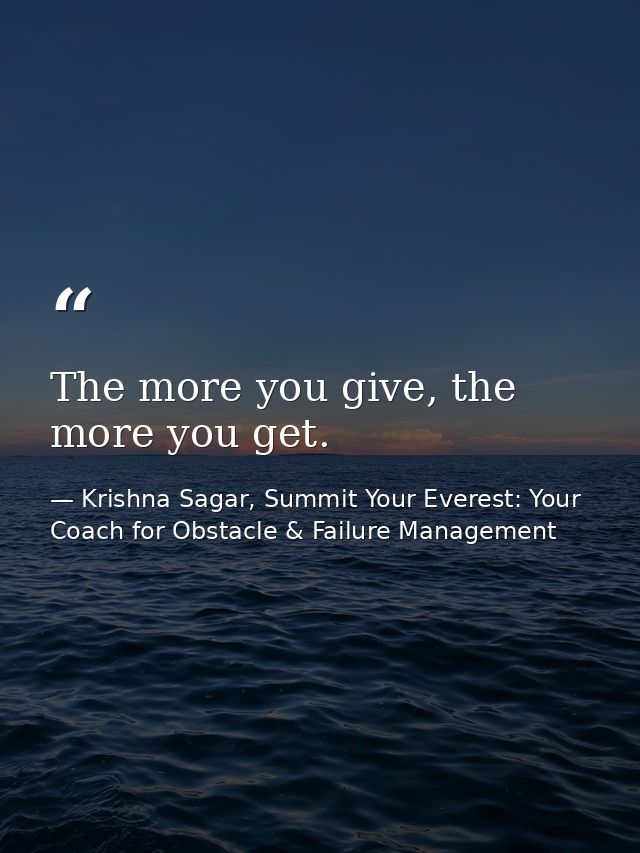 The more you give, the more you get. — Krishna Sagar, Summit Your Everest: Your Coach for Obstacle & Failure Management