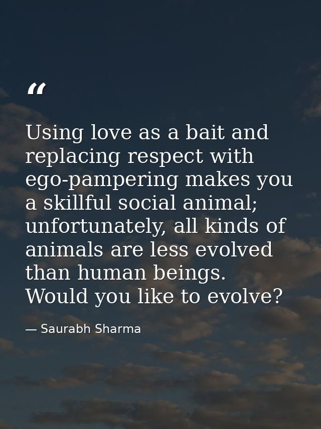 Using love as a bait and replacing respect with ego-pampering makes you a skillful social animal; unfortunately, all kin — Saurabh Sharma