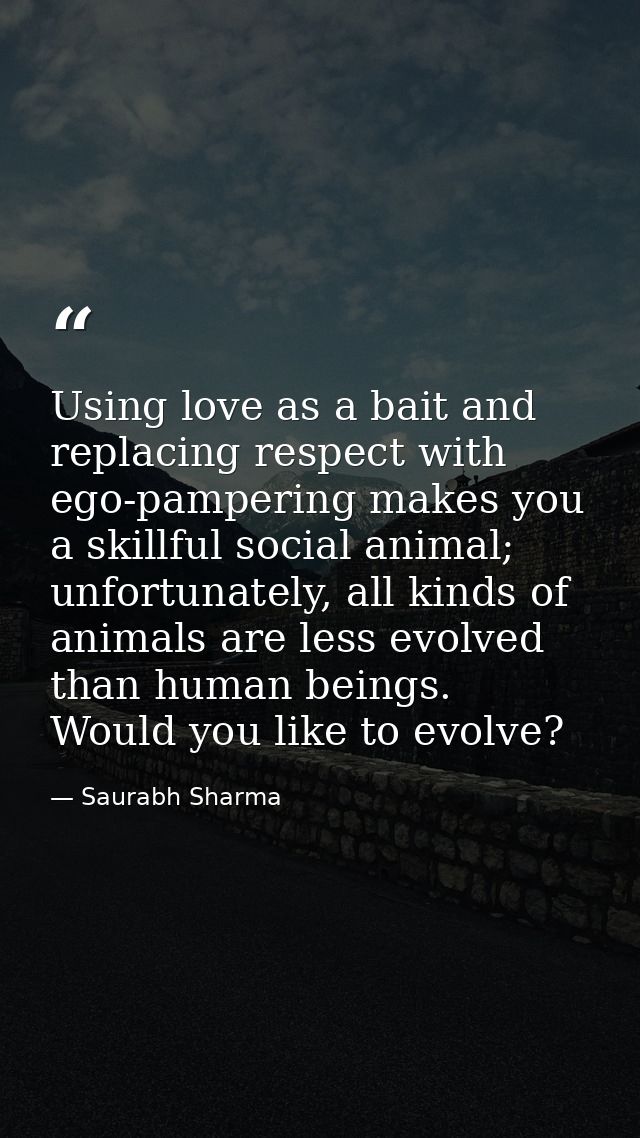 Using love as a bait and replacing respect with ego-pampering makes you a skillful social animal; unfortunately, all kin — Saurabh Sharma