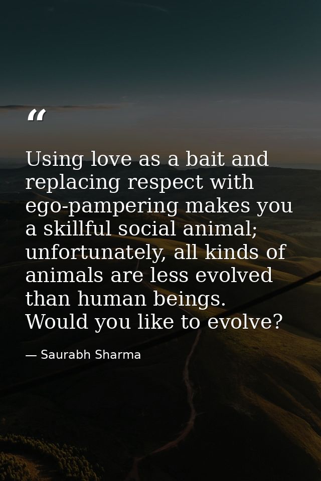 Using love as a bait and replacing respect with ego-pampering makes you a skillful social animal; unfortunately, all kin — Saurabh Sharma