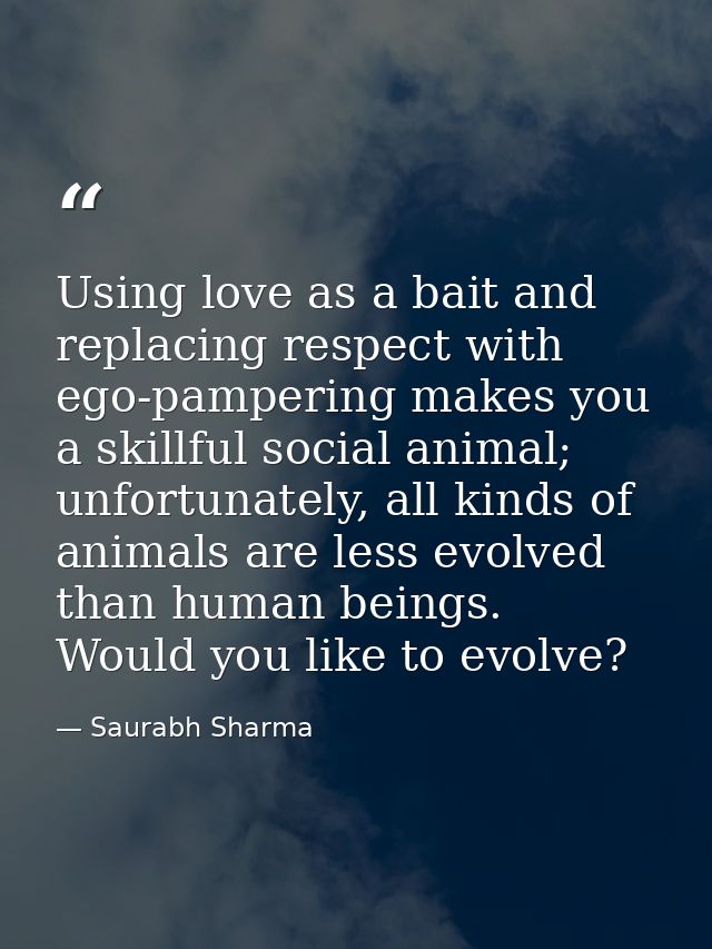 Using love as a bait and replacing respect with ego-pampering makes you a skillful social animal; unfortunately, all kin — Saurabh Sharma