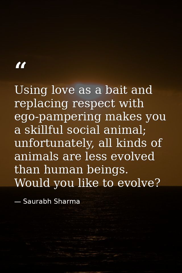 Using love as a bait and replacing respect with ego-pampering makes you a skillful social animal; unfortunately, all kin — Saurabh Sharma