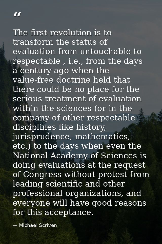 The first revolution is to transform the status of evaluation from untouchable to respectable , i.e., from the days a ce — Michael Scriven