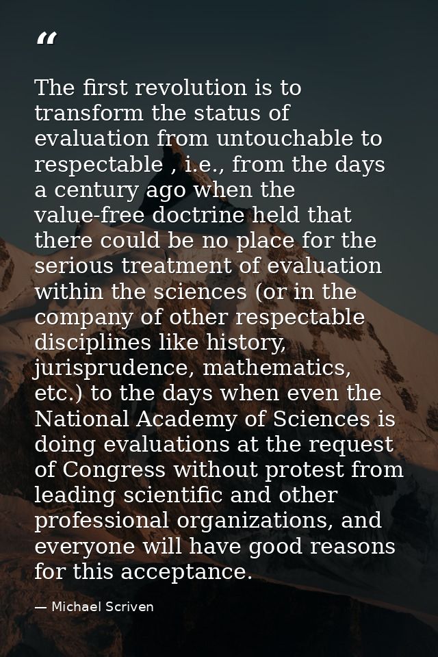 The first revolution is to transform the status of evaluation from untouchable to respectable , i.e., from the days a ce — Michael Scriven