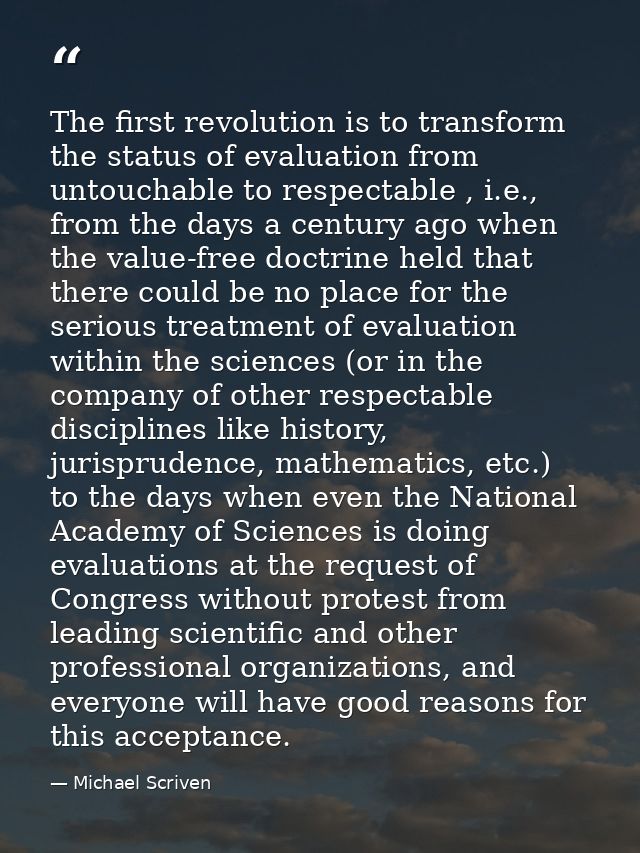 The first revolution is to transform the status of evaluation from untouchable to respectable , i.e., from the days a ce — Michael Scriven