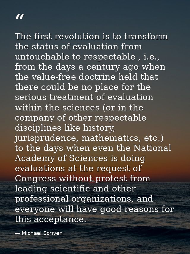 The first revolution is to transform the status of evaluation from untouchable to respectable , i.e., from the days a ce — Michael Scriven