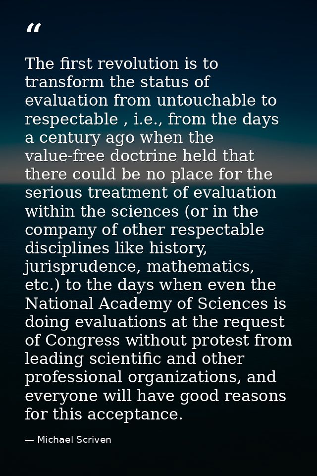 The first revolution is to transform the status of evaluation from untouchable to respectable , i.e., from the days a ce — Michael Scriven