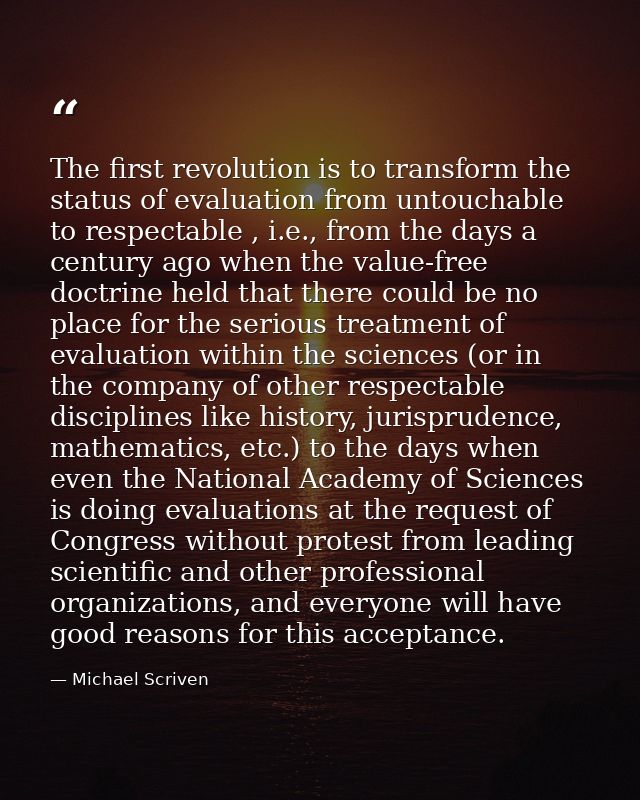 The first revolution is to transform the status of evaluation from untouchable to respectable , i.e., from the days a ce — Michael Scriven
