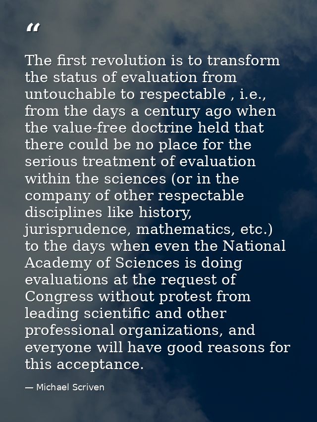The first revolution is to transform the status of evaluation from untouchable to respectable , i.e., from the days a ce — Michael Scriven